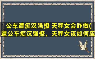 公车遭痴汉强撩 天秤女会咋做(遭公车痴汉强撩，天秤女该如何应对？)